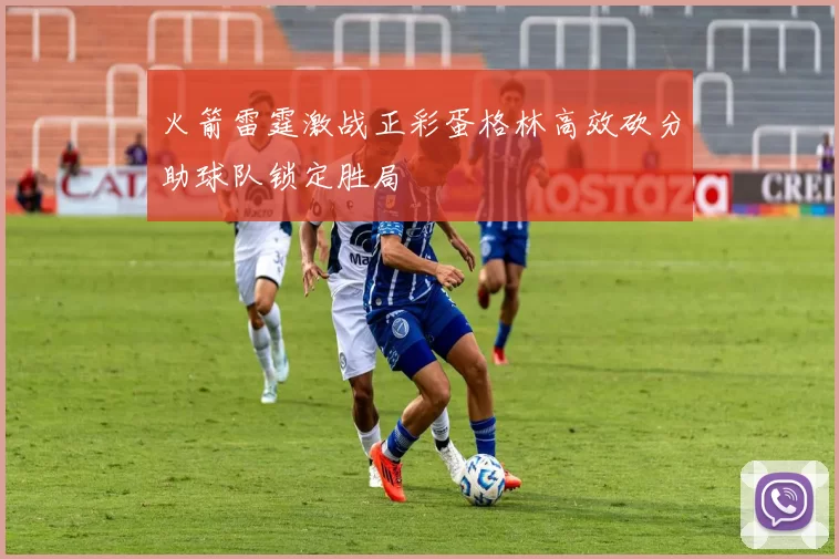 火箭雷霆激战正彩蛋格林高效砍分助球队锁定胜局