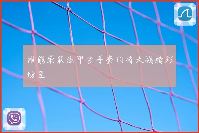 谁能荣获法甲金手套门将大战精彩纷呈