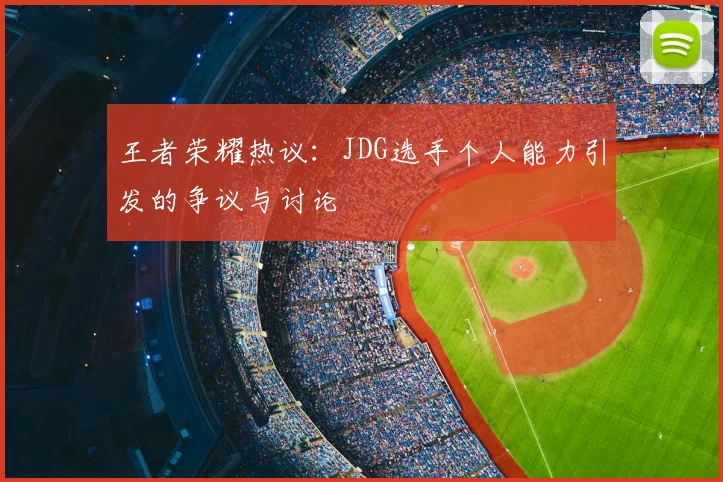 王者荣耀热议:JDG选手个人能力引发的争议与讨论