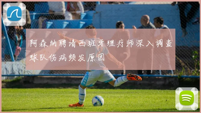 阿森纳聘请西班牙理疗师深入调查球队伤病频发原因
