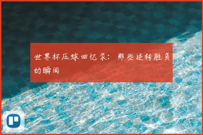 世界杯压球回忆录:那些逆转胜负的瞬间