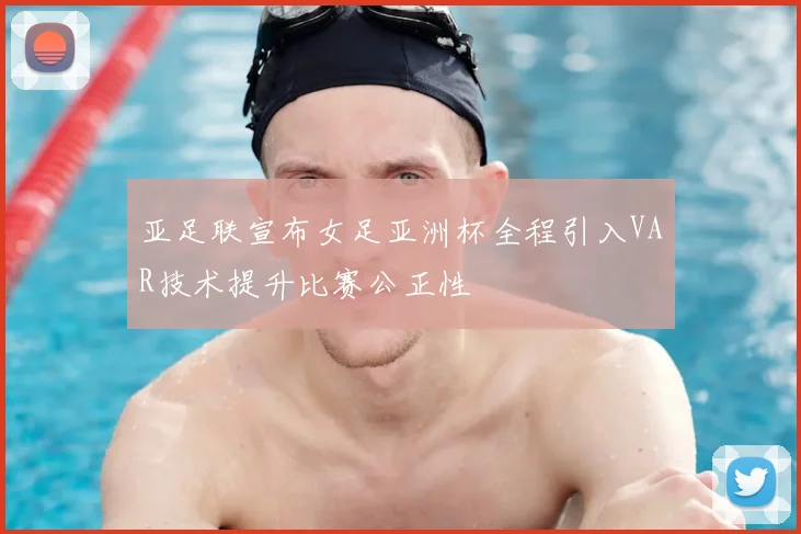 亚足联宣布女足亚洲杯全程引入VAR技术提升比赛公正性