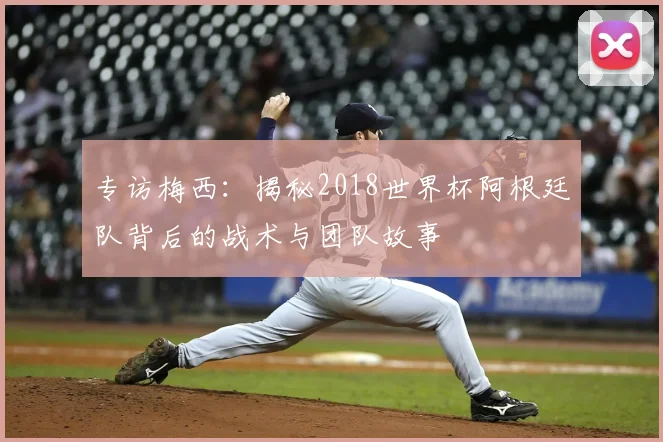 专访梅西:揭秘2018世界杯阿根廷队背后的战术与团队故事
