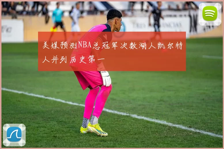 美媒预测NBA总冠军次数湖人凯尔特人并列历史第一