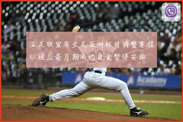 亚足联宣布女足亚洲杯将调整赛程以适应斋月期间的进食暂停安排