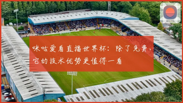 咪咕爱看直播世界杯：除了免费，它的技术优势更值得一看