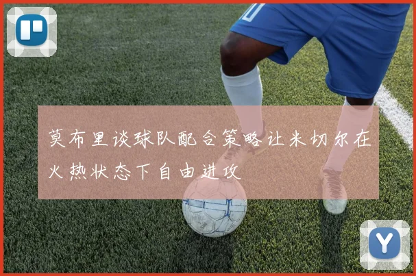 莫布里谈球队配合策略让米切尔在火热状态下自由进攻
