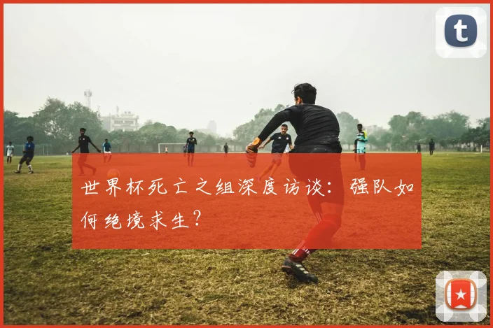 世界杯死亡之组深度访谈：强队如何绝境求生？