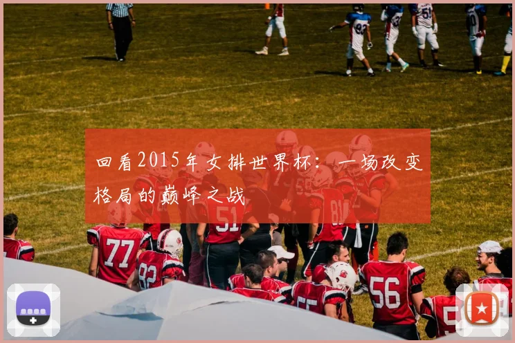 回看2015年女排世界杯:一场改变格局的巅峰之战
