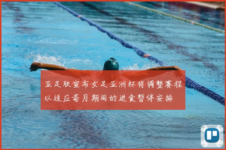 亚足联宣布女足亚洲杯将调整赛程以适应斋月期间的进食暂停安排