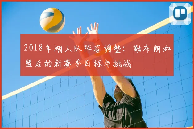 2018年湖人队阵容调整：勒布朗加盟后的新赛季目标与挑战