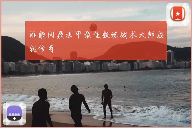 谁能问鼎法甲最佳教练战术大师成就传奇