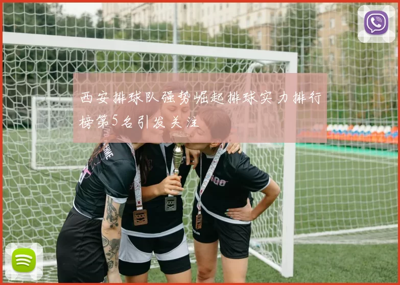 西安排球队强势崛起排球实力排行榜第5名引发关注