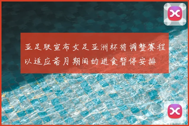 亚足联宣布女足亚洲杯将调整赛程以适应斋月期间的进食暂停安排