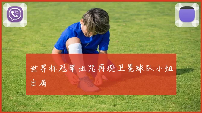 世界杯冠军诅咒再现卫冕球队小组出局