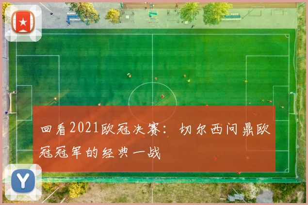 回看2021欧冠决赛:切尔西问鼎欧冠冠军的经典一战