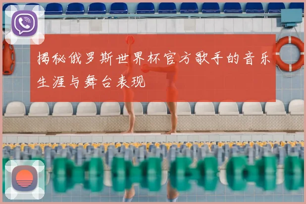 揭秘俄罗斯世界杯官方歌手的音乐生涯与舞台表现