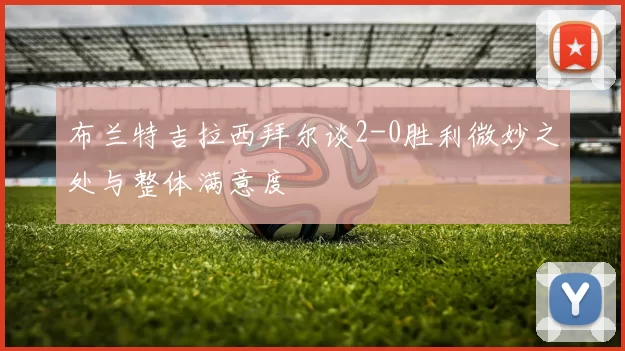 布兰特吉拉西拜尔谈2-0胜利微妙之处与整体满意度