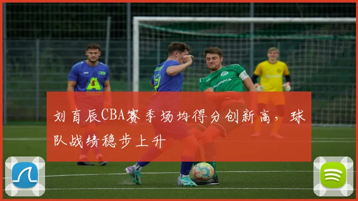 刘育辰CBA赛季场均得分创新高，球队战绩稳步上升
