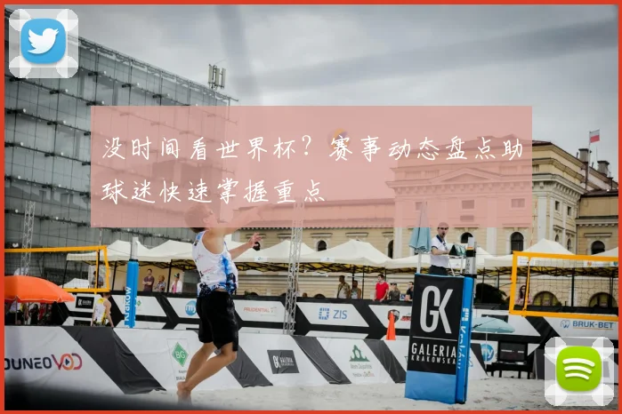 没时间看世界杯?赛事动态盘点助球迷快速掌握重点