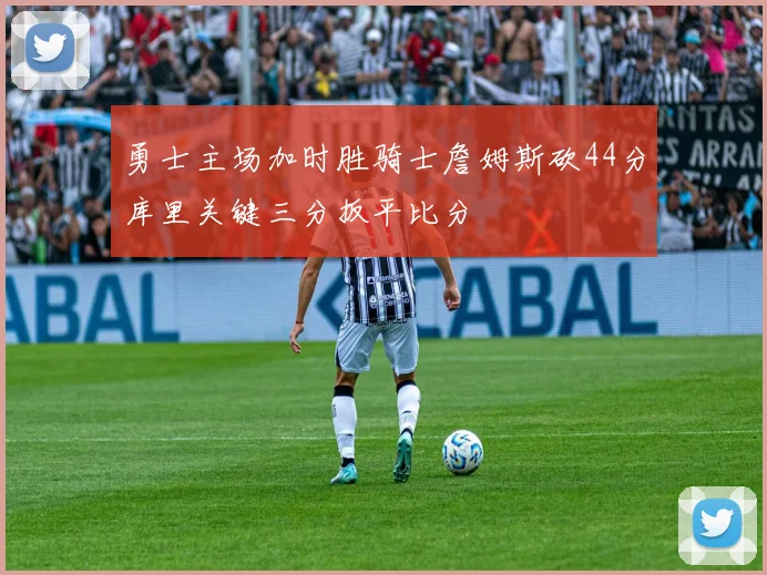 勇士主场加时胜骑士詹姆斯砍44分库里关键三分扳平比分