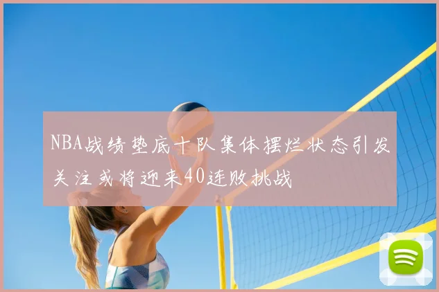 NBA战绩垫底十队集体摆烂状态引发关注或将迎来40连败挑战