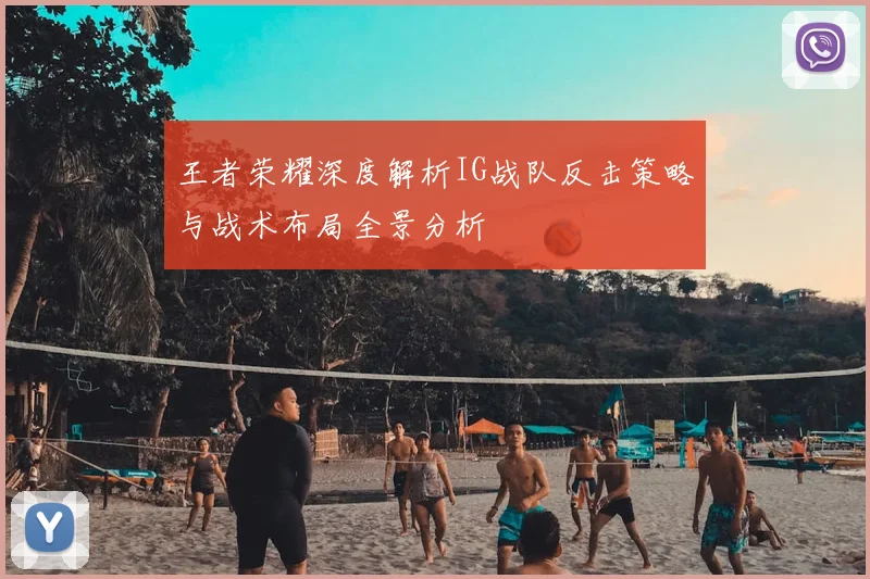 王者荣耀深度解析IG战队反击策略与战术布局全景分析