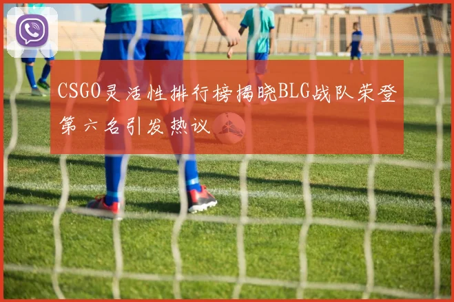 CSGO灵活性排行榜揭晓BLG战队荣登第六名引发热议