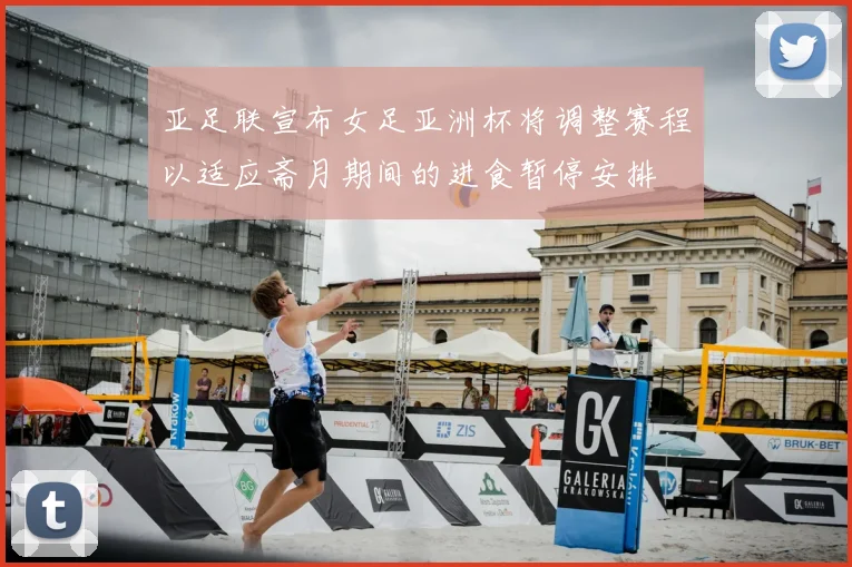亚足联宣布女足亚洲杯将调整赛程以适应斋月期间的进食暂停安排