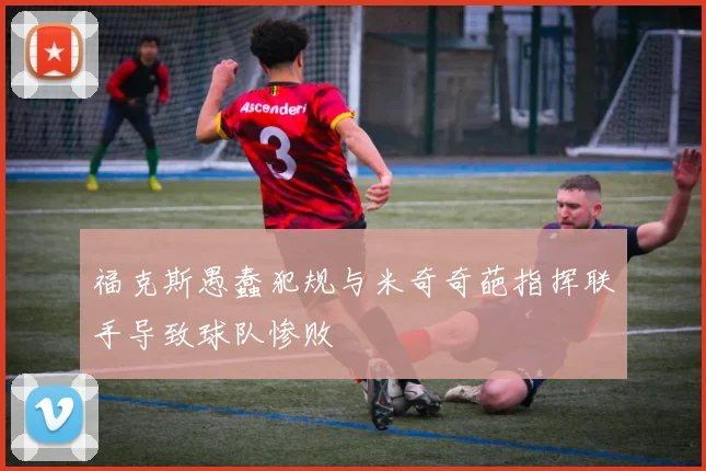 福克斯愚蠢犯规与米奇奇葩指挥联手导致球队惨败