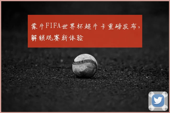 蒙牛FIFA世界杯超牛卡重磅发布，解锁观赛新体验