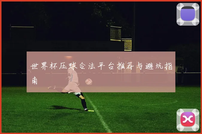 世界杯压球合法平台推荐与避坑指南