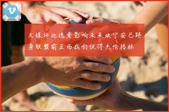 火媒评论选秀影响未来坎宁安已跻身联盟前五而我们仅得杰伦格林