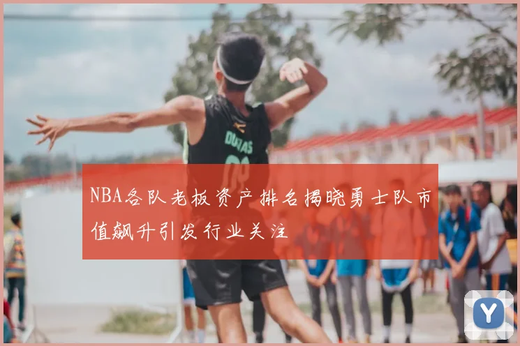 NBA各队老板资产排名揭晓勇士队市值飙升引发行业关注