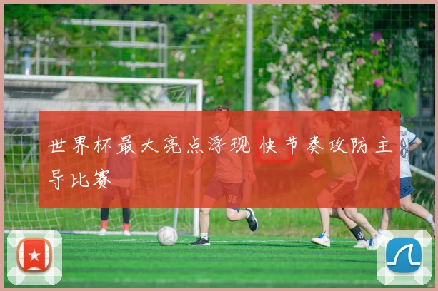 世界杯最大亮点浮现 快节奏攻防主导比赛
