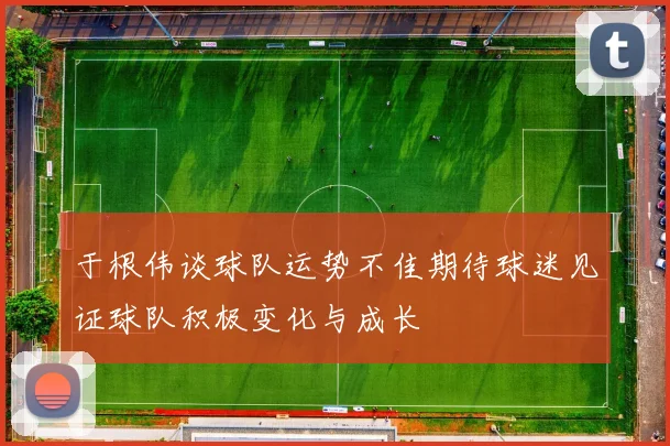 于根伟谈球队运势不佳期待球迷见证球队积极变化与成长