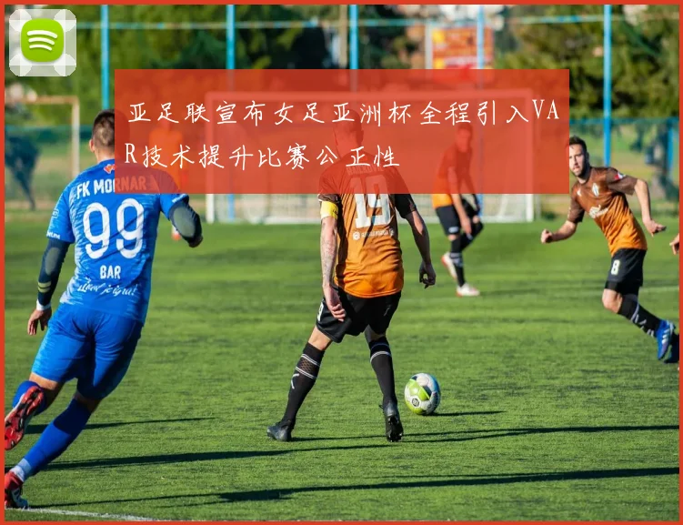 亚足联宣布女足亚洲杯全程引入VAR技术提升比赛公正性