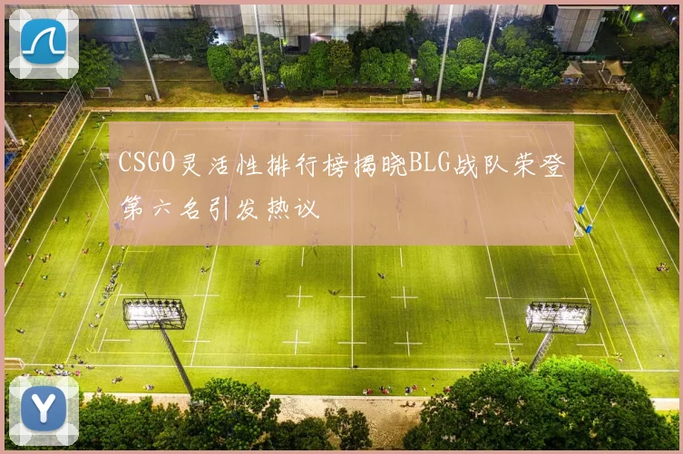 CSGO灵活性排行榜揭晓BLG战队荣登第六名引发热议