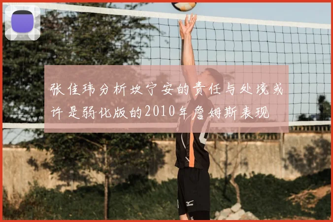 张佳玮分析坎宁安的责任与处境或许是弱化版的2010年詹姆斯表现