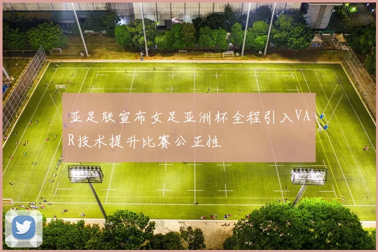 亚足联宣布女足亚洲杯全程引入VAR技术提升比赛公正性