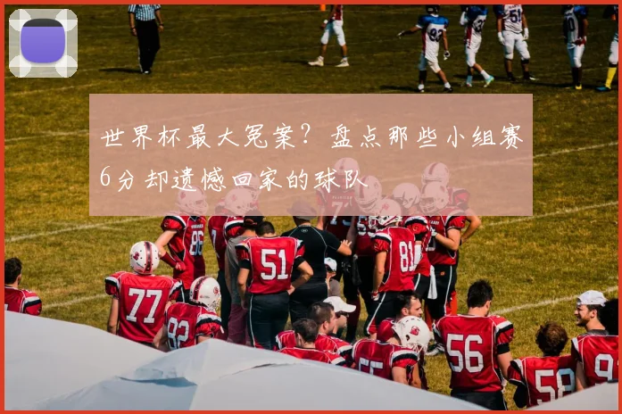 世界杯最大冤案?盘点那些小组赛6分却遗憾回家的球队