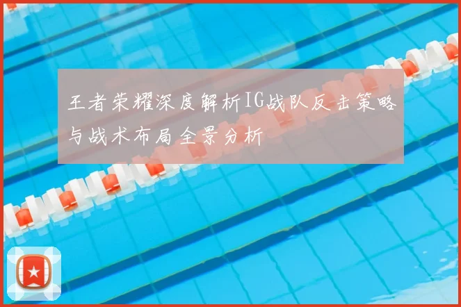 王者荣耀深度解析IG战队反击策略与战术布局全景分析