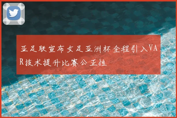 亚足联宣布女足亚洲杯全程引入VAR技术提升比赛公正性