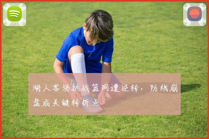 湖人客场挑战篮网遭逆转，防线崩盘成关键转折点