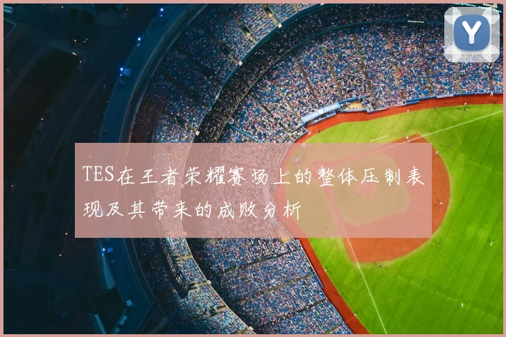 TES在王者荣耀赛场上的整体压制表现及其带来的成败分析