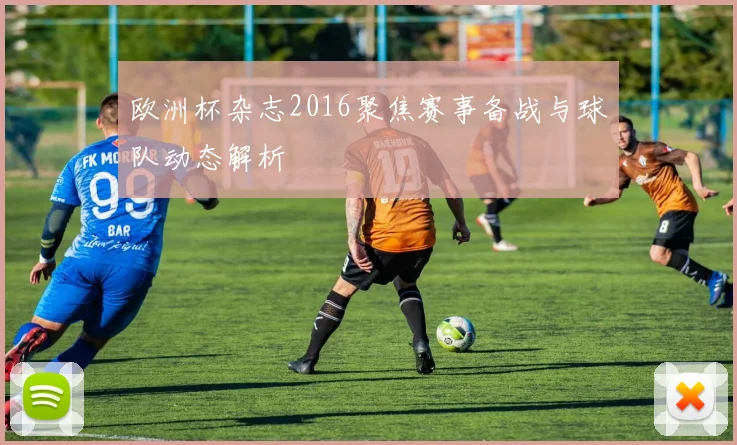 欧洲杯杂志2016聚焦赛事备战与球队动态解析