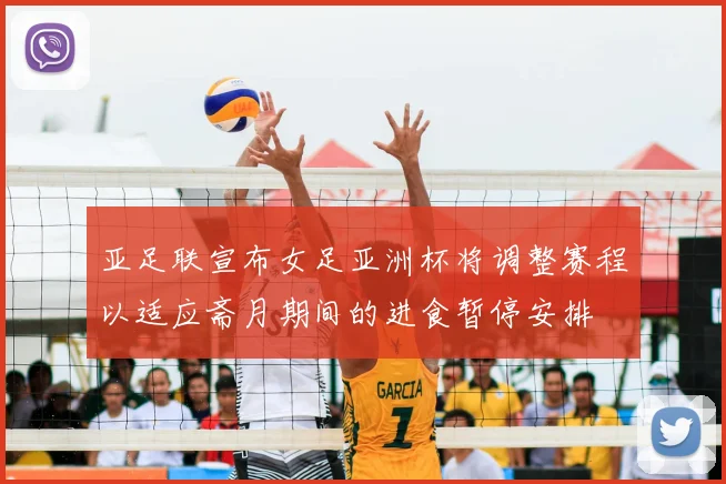 亚足联宣布女足亚洲杯将调整赛程以适应斋月期间的进食暂停安排