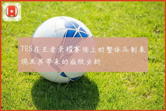 TES在王者荣耀赛场上的整体压制表现及其带来的成败分析