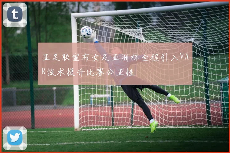 亚足联宣布女足亚洲杯全程引入VAR技术提升比赛公正性