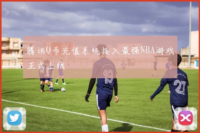 腾讯Q币充值系统接入最强NBA游戏正式上线